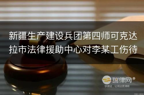 新疆生产建设兵团第四师可克达拉市法律援助中心对李某工伤待遇赔偿纠纷提供法律援助案