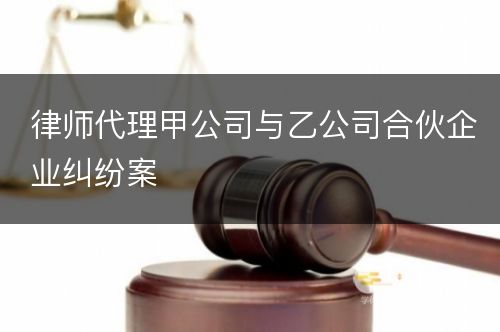 律师代理甲公司与乙公司合伙企业纠纷案