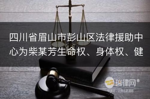 四川省眉山市彭山区法律援助中心为柴某芳生命权、身体权、健康权纠纷提供法律援助案