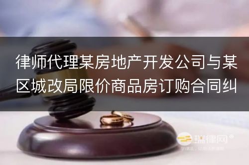 律师代理某房地产开发公司与某区城改局限价商品房订购合同纠纷案