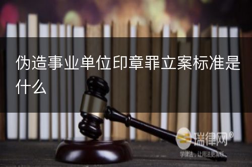 伪造事业单位印章罪立案标准是什么