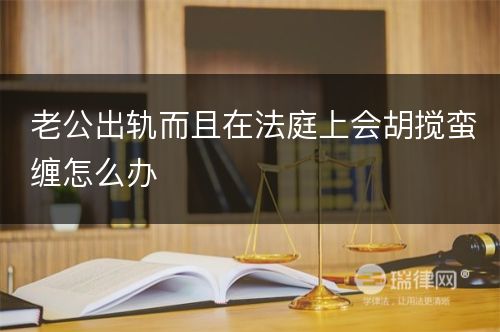 老公出轨而且在法庭上会胡搅蛮缠怎么办