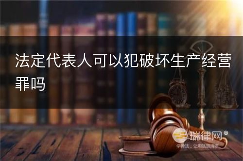 法定代表人可以犯破坏生产经营罪吗