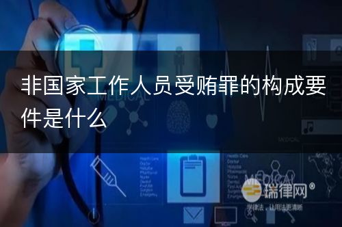 非国家工作人员受贿罪的构成要件是什么