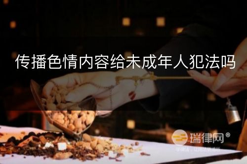 传播色情内容给未成年人犯法吗