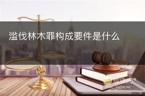 滥伐林木罪构成要件是什么