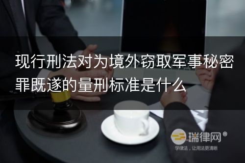 现行刑法对为境外窃取军事秘密罪既遂的量刑标准是什么