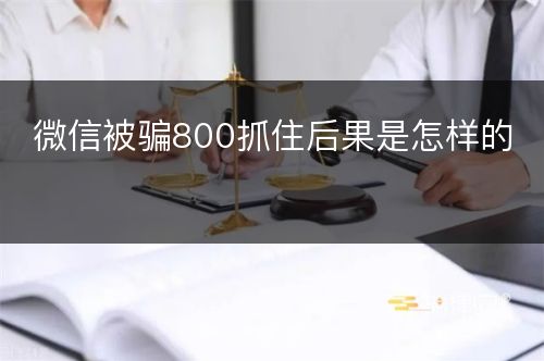 微信被骗800抓住后果是怎样的