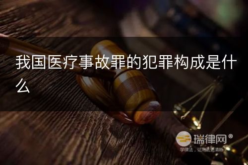 我国医疗事故罪的犯罪构成是什么