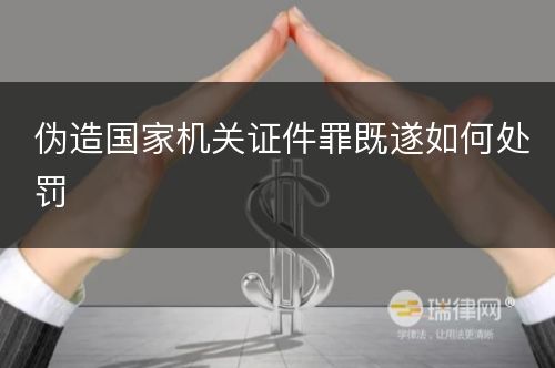 伪造国家机关证件罪既遂如何处罚