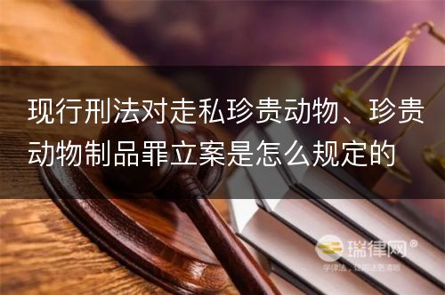 现行刑法对走私珍贵动物、珍贵动物制品罪立案是怎么规定的