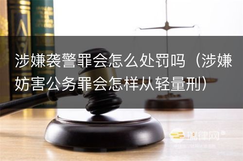 涉嫌袭警罪会怎么处罚吗（涉嫌妨害公务罪会怎样从轻量刑）