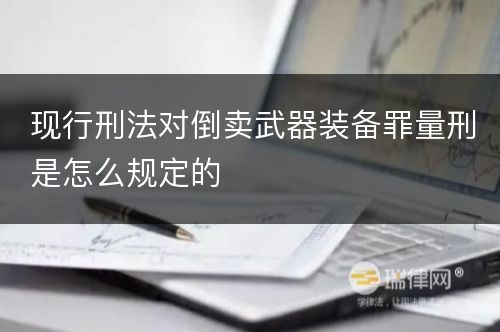 现行刑法对倒卖武器装备罪量刑是怎么规定的