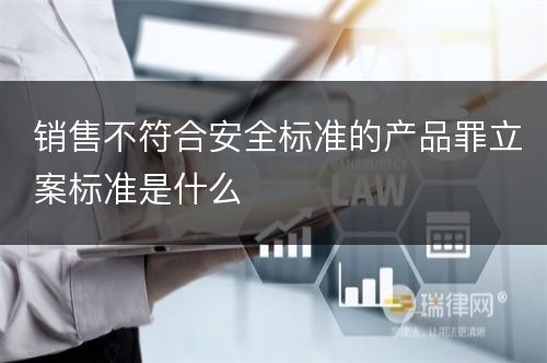 销售不符合安全标准的产品罪立案标准是什么