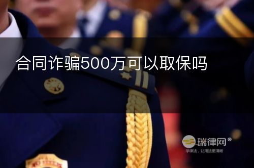 合同诈骗500万可以取保吗