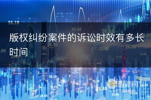 版权纠纷案件的诉讼时效有多长时间