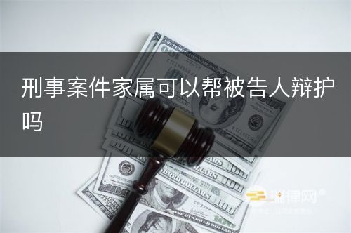 刑事案件家属可以帮被告人辩护吗