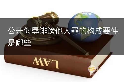 公开侮辱诽谤他人罪的构成要件是哪些