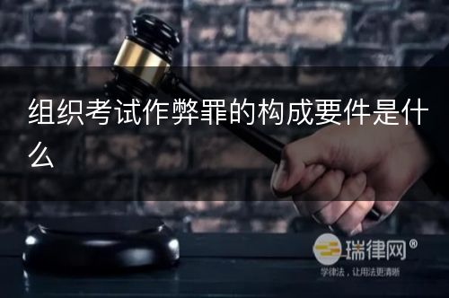 组织考试作弊罪的构成要件是什么