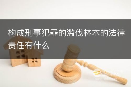 构成刑事犯罪的滥伐林木的法律责任有什么