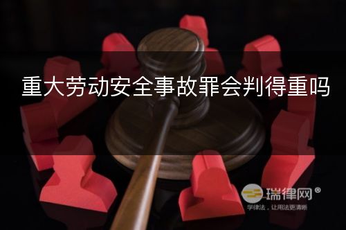 重大劳动安全事故罪会判得重吗