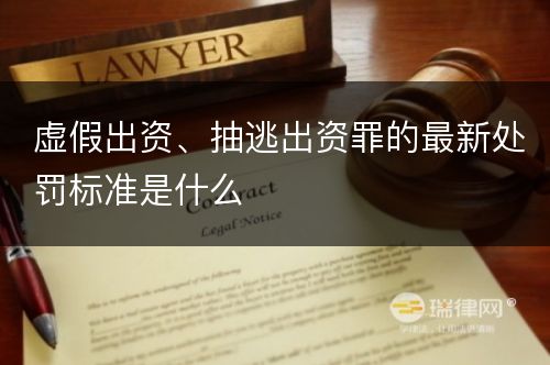 虚假出资、抽逃出资罪的最新处罚标准是什么