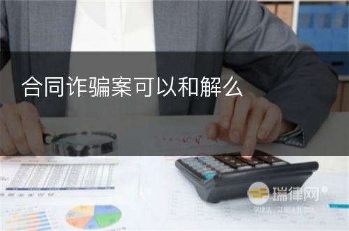 合同诈骗案可以和解么