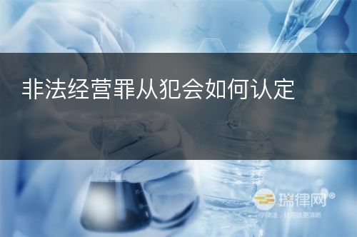 非法经营罪从犯会如何认定