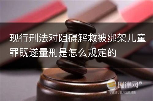 现行刑法对阻碍解救被绑架儿童罪既遂量刑是怎么规定的