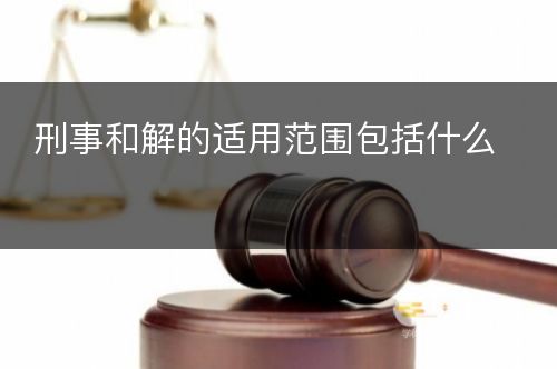 刑事和解的适用范围包括什么