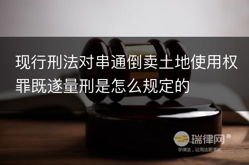 现行刑法对串通倒卖土地使用权罪既遂量刑是怎么规定的