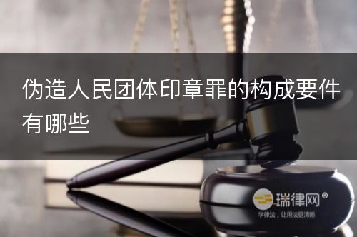 伪造人民团体印章罪的构成要件有哪些