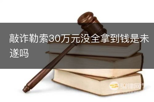 敲诈勒索30万元没全拿到钱是未遂吗