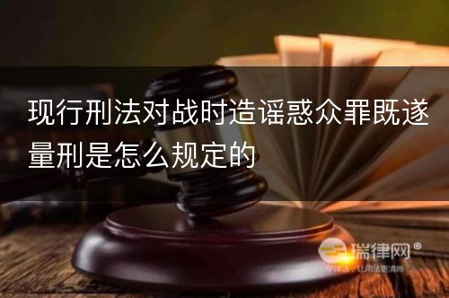 现行刑法对战时造谣惑众罪既遂量刑是怎么规定的