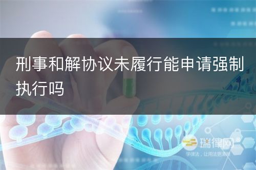 刑事和解协议未履行能申请强制执行吗