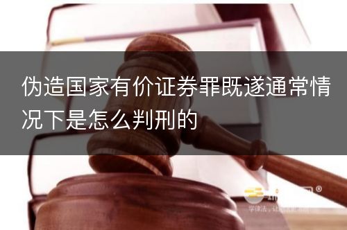 伪造国家有价证券罪既遂通常情况下是怎么判刑的