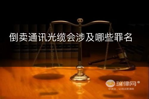 倒卖通讯光缆会涉及哪些罪名