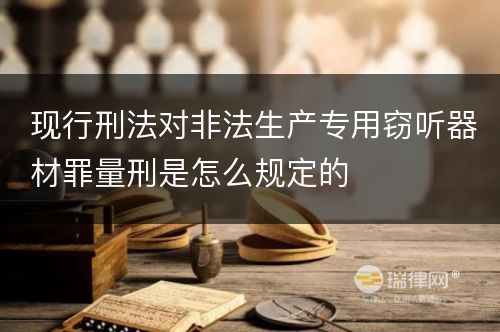 现行刑法对非法生产专用窃听器材罪量刑是怎么规定的