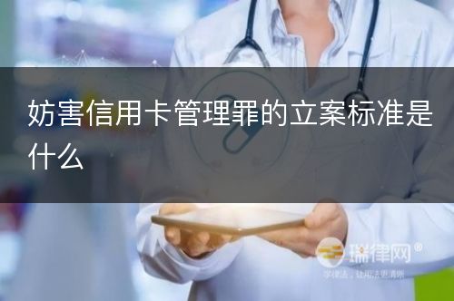 妨害信用卡管理罪的立案标准是什么