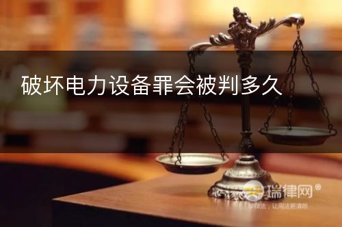 破坏电力设备罪会被判多久