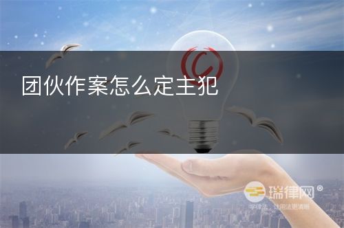 团伙作案怎么定主犯