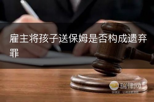 雇主将孩子送保姆是否构成遗弃罪