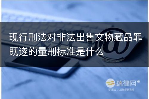 现行刑法对非法出售文物藏品罪既遂的量刑标准是什么