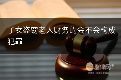 子女盗窃老人财务的会不会构成犯罪