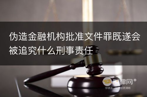 伪造金融机构批准文件罪既遂会被追究什么刑事责任