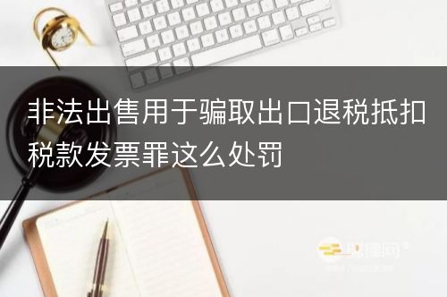 非法出售用于骗取出口退税抵扣税款发票罪这么处罚