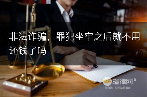 非法诈骗，罪犯坐牢之后就不用还钱了吗