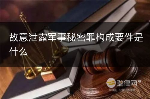 故意泄露军事秘密罪构成要件是什么