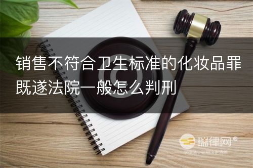 销售不符合卫生标准的化妆品罪既遂法院一般怎么判刑