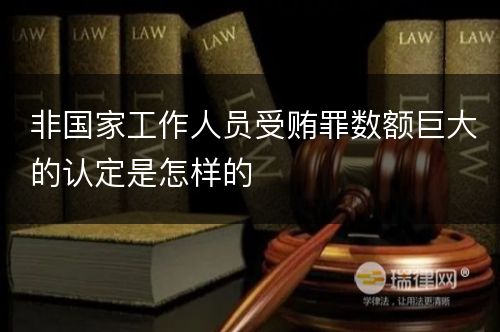 非国家工作人员受贿罪数额巨大的认定是怎样的